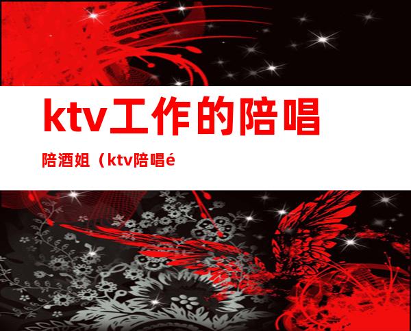 ktv工作的陪唱陪酒姐(ktv陪唱陪酒叫什么)