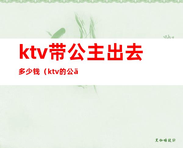 ktv带公主出去多少钱(ktv的公主带出去要多少钱)