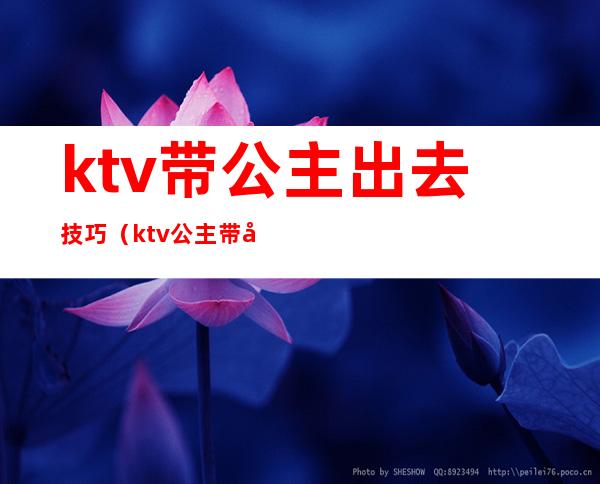 ktv带公主出去技巧（ktv公主带出去怎么说）