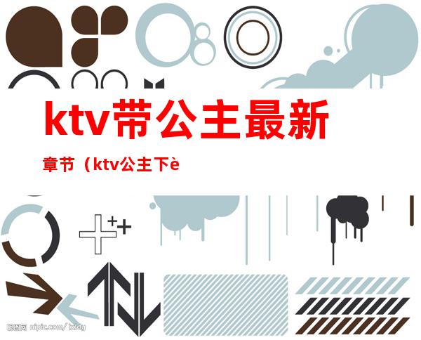 ktv带公主最新章节（ktv公主 下载）