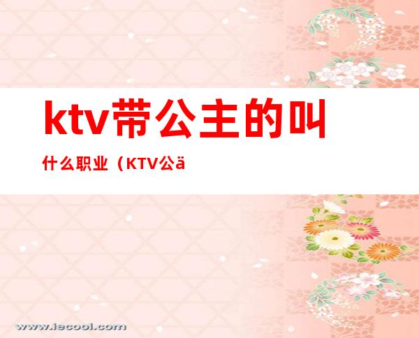 ktv带公主的叫什么职业(KTV公主是正当职业吗)