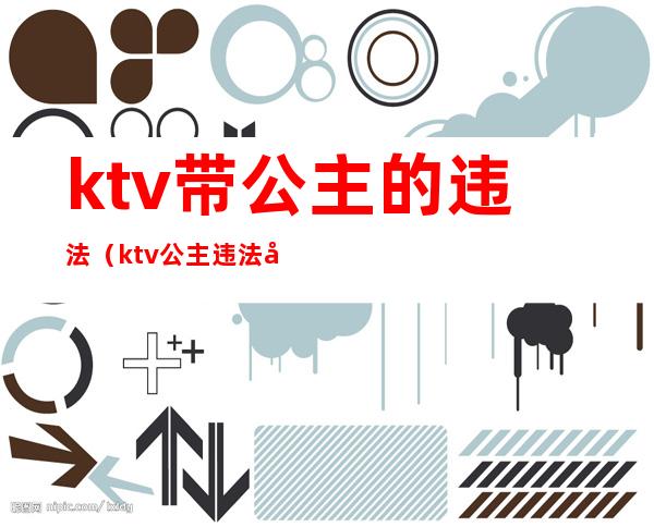 ktv带公主的违法(ktv公主违法吗?)