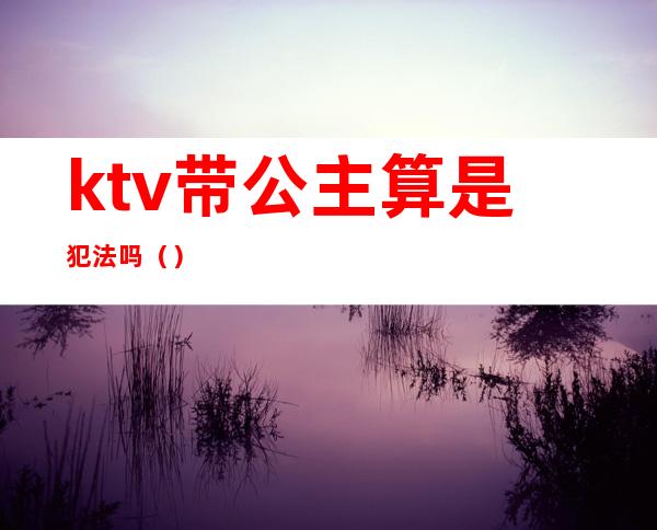 ktv带公主算是犯法吗()