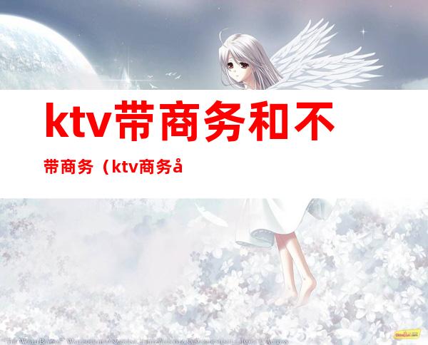 ktv带商务和不带商务(ktv商务和不商务有啥区别)