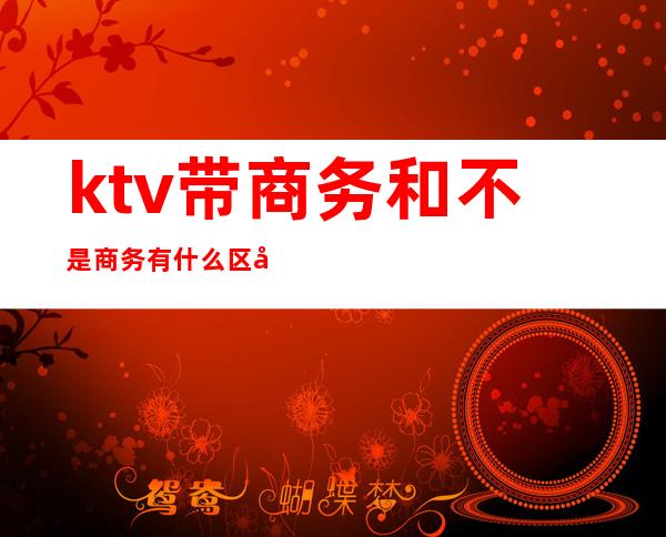 ktv带商务和不是商务有什么区别()