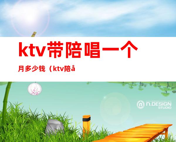 ktv带陪唱一个月多少钱(ktv陪唱带出来多少钱)