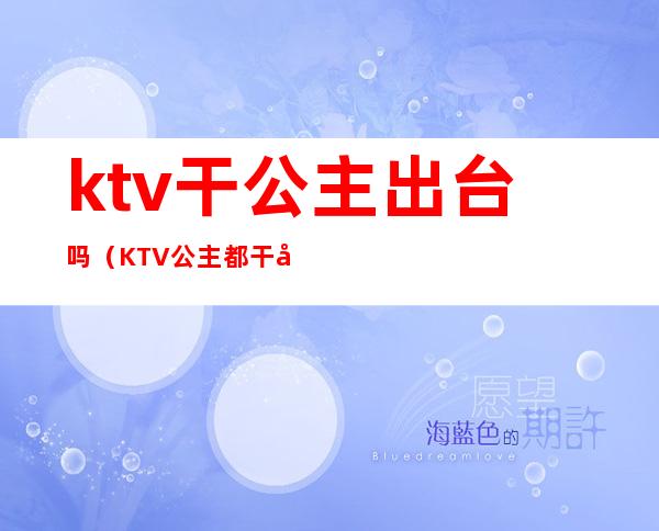 ktv干公主出台吗（KTV公主都干嘛）