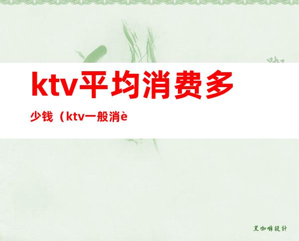 ktv平均消费多少钱(ktv一般消费多少钱)