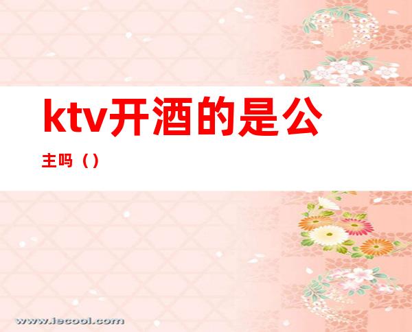 ktv开酒的是公主吗()