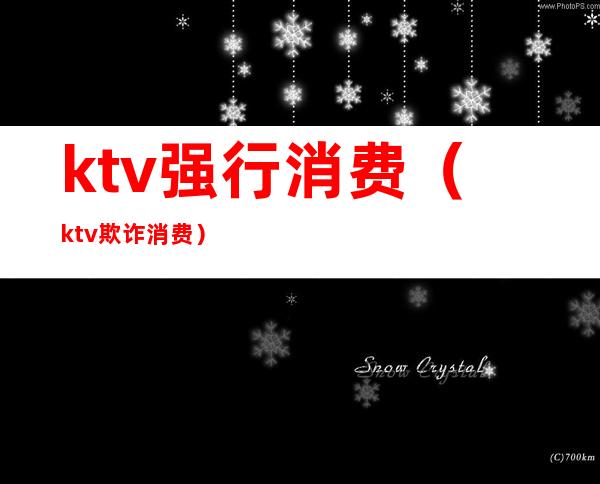 ktv强行消费(ktv欺诈消费)