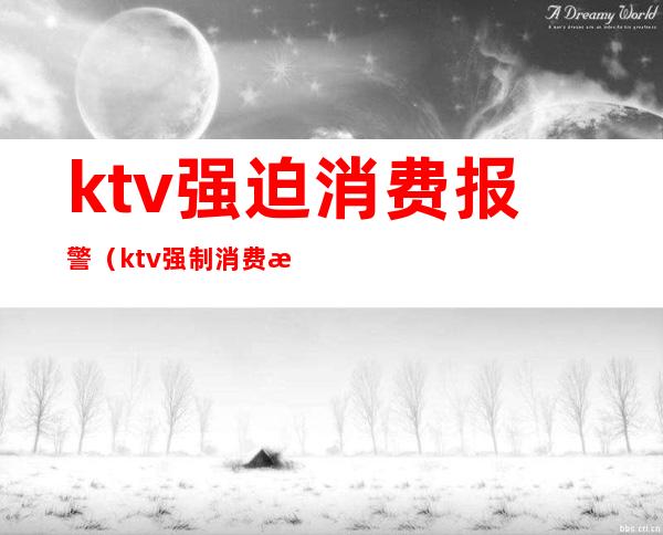 ktv强迫消费报警(ktv强制消费满多少可以报警)