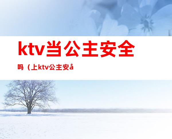 ktv当公主安全吗（上ktv公主安全吗）