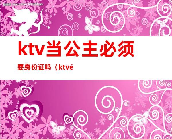 ktv当公主必须要身份证吗(ktv里的公主犯法吗)
