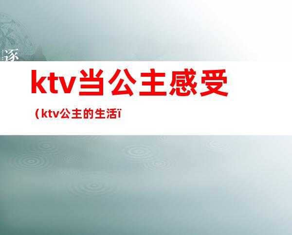 ktv当公主感受(ktv公主的生活)