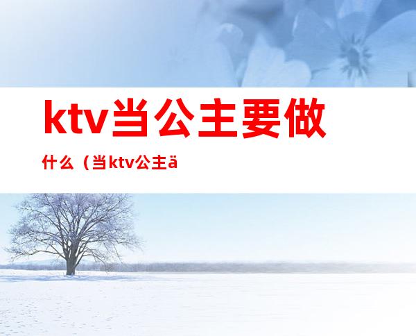ktv当公主要做什么(当ktv公主主要做什么)