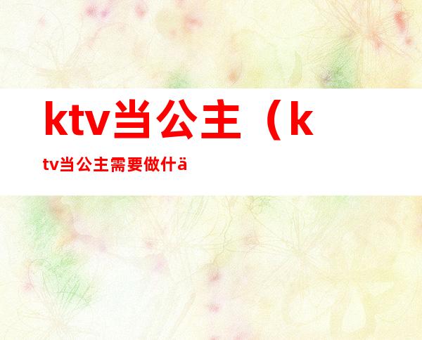 ktv当公主(ktv当公主需要做什么工作)