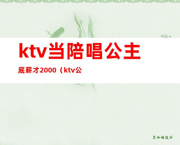 ktv当陪唱公主底薪才2000(ktv公主月薪)