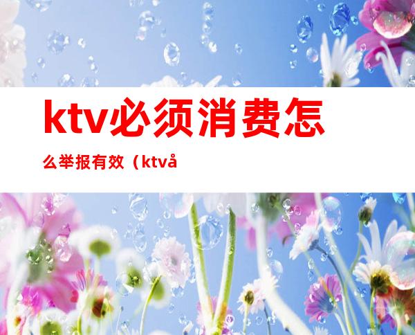 ktv必须消费怎么举报有效(ktv强制消费怎么投诉)