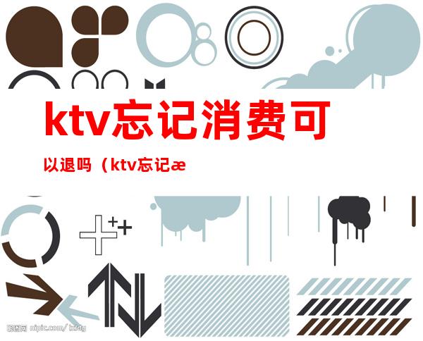 ktv忘记消费可以退吗（ktv忘记消费可以退吗怎么办）