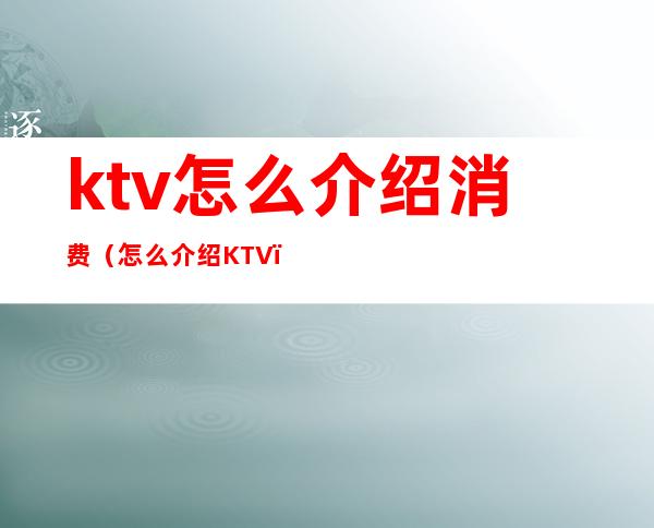 ktv怎么介绍消费(怎么介绍KTV)