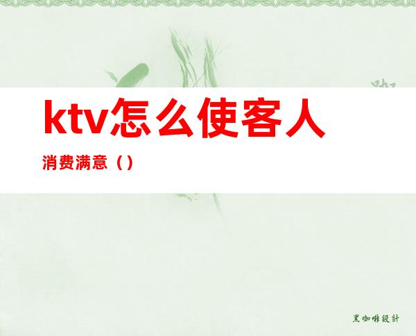 ktv怎么使客人消费满意()