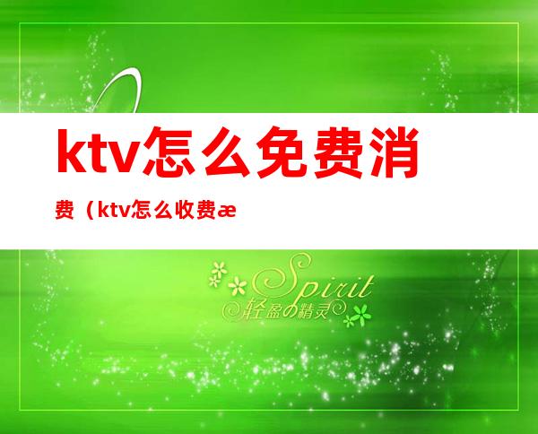 ktv怎么免费消费(ktv怎么收费标准)