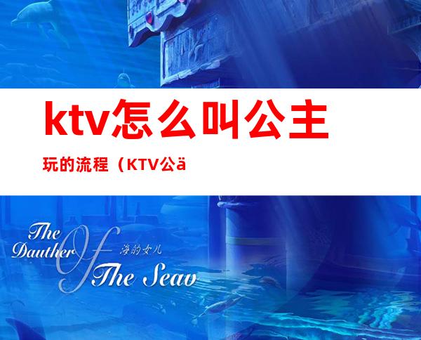 ktv怎么叫公主玩的流程(KTV公主流程)