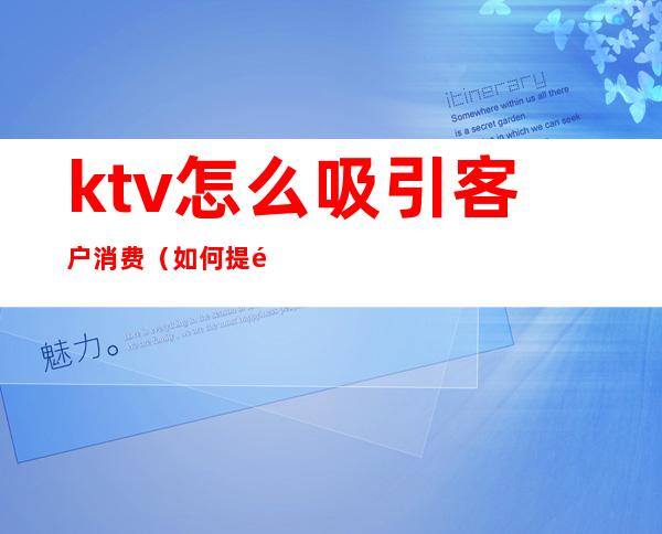 ktv怎么吸引客户消费(如何提高ktv客流)