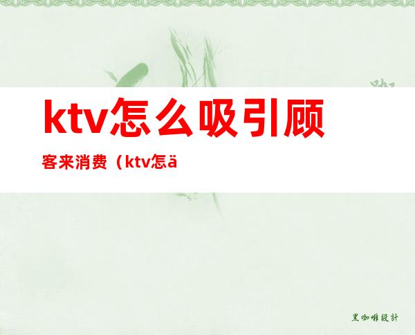 ktv怎么吸引顾客来消费（ktv怎么吸引顾客来消费呢）