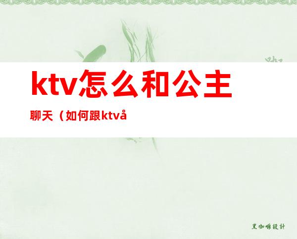 ktv怎么和公主聊天(如何跟ktv公主聊天)