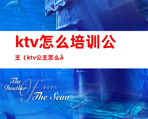 ktv怎么培训公主(ktv公主怎么做经验)