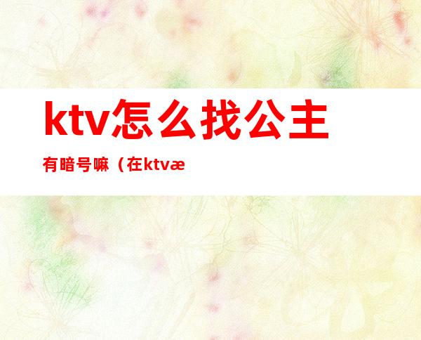 ktv怎么找公主有暗号嘛(在ktv怎么叫公主)