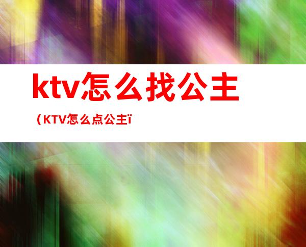 ktv怎么找公主(KTV怎么点公主)