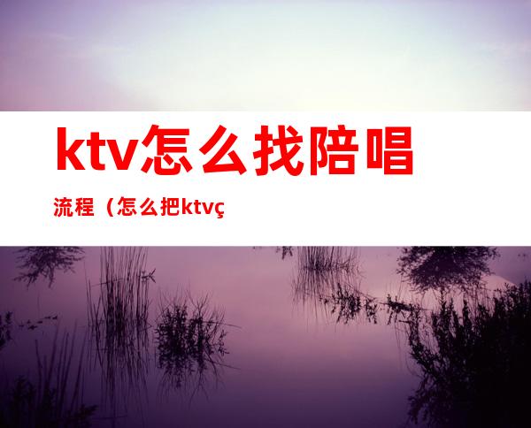 ktv怎么找陪唱流程(怎么把ktv的陪唱带出来)