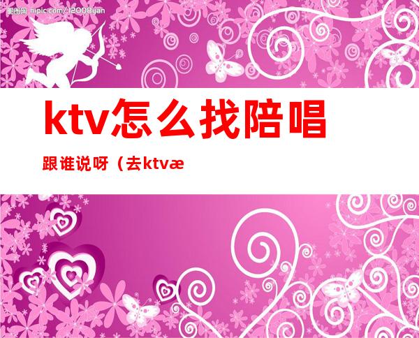 ktv怎么找陪唱跟谁说呀(去ktv怎么叫陪唱)