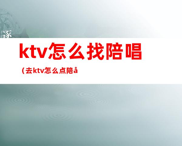 ktv怎么找陪唱(去ktv怎么点陪唱)