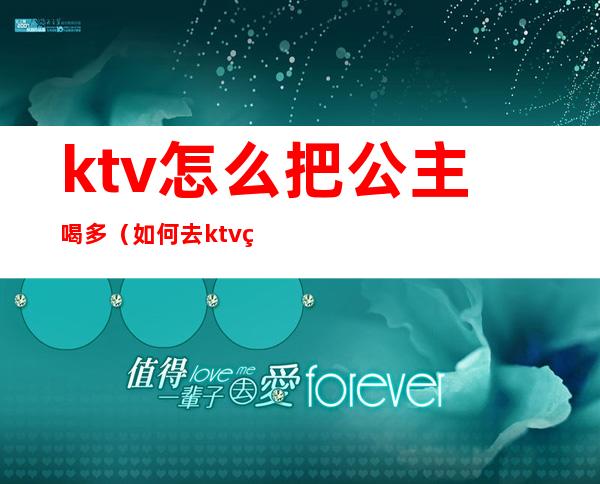 ktv怎么把公主喝多(如何去ktv点公主)