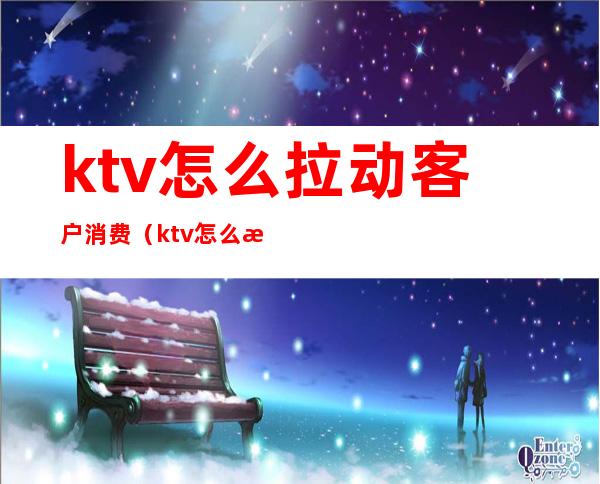 ktv怎么拉动客户消费(ktv怎么拉动客户消费)