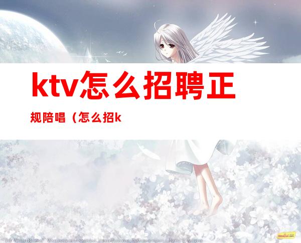 ktv怎么招聘正规陪唱（怎么招ktv陪酒）