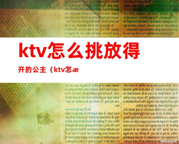 ktv怎么挑放得开的公主（ktv怎样挑公主）