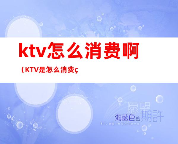 ktv怎么消费啊(KTV是怎么消费的)