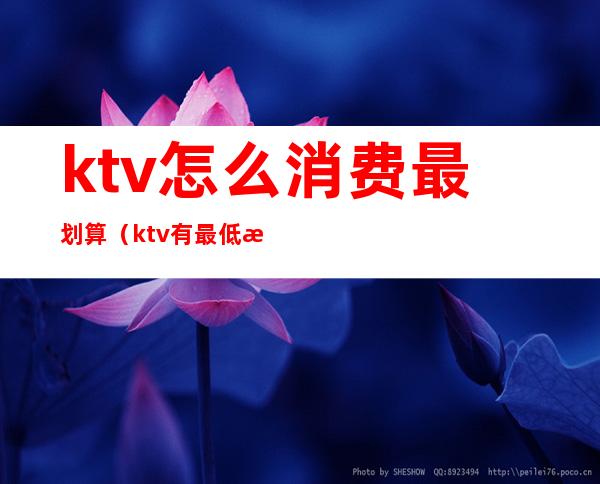 ktv怎么消费最划算(ktv有最低消费吗)