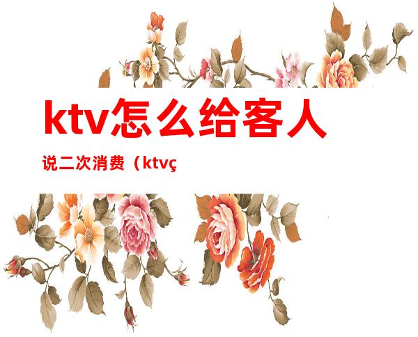 ktv怎么给客人说二次消费（ktv给客人发信息让客人来消费）