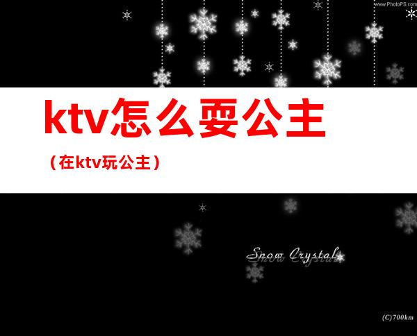 ktv怎么耍公主(在ktv玩公主)