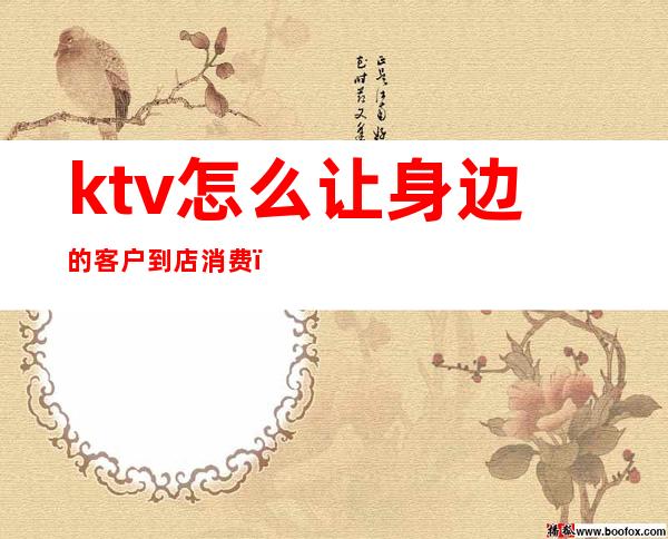 ktv怎么让身边的客户到店消费(ktv销售怎么联系客户)