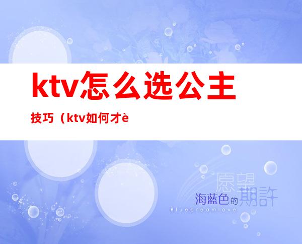 ktv怎么选公主技巧(ktv如何才能点公主)