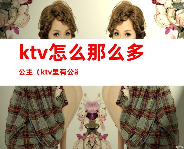 ktv怎么那么多公主(ktv里有公主吗)
