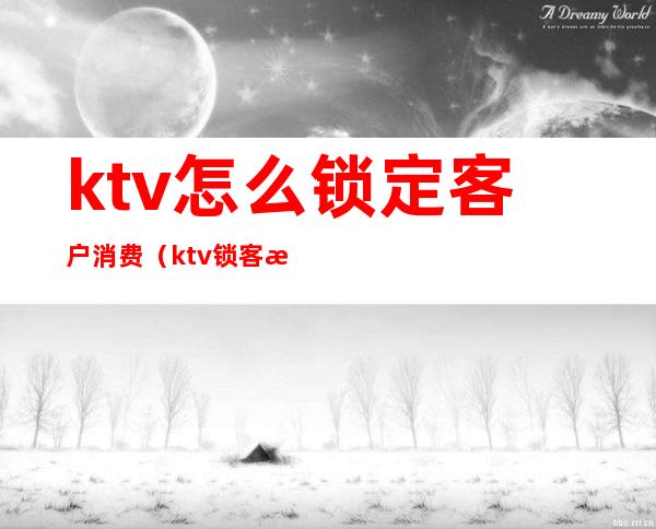 ktv怎么锁定客户消费(ktv锁客方案)