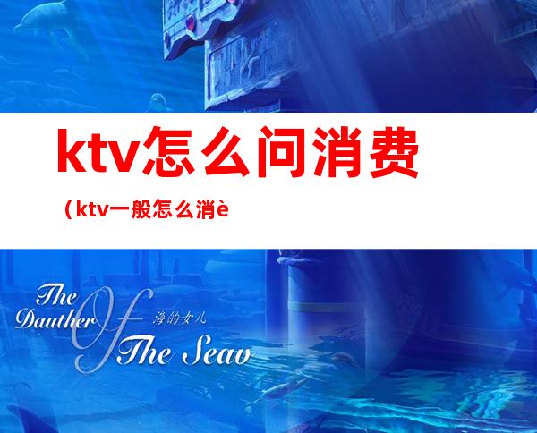 ktv怎么问消费(ktv一般怎么消费)
