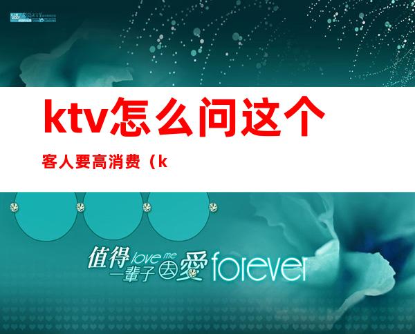 ktv怎么问这个客人要高消费(ktv怎么吸引顾客进店消费)